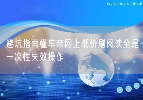 避坑指南懂车帝网上低价刷阅读全是一次性失效操作