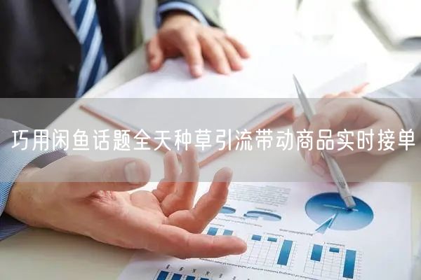 巧用闲鱼话题全天种草引流带动商品实时接单