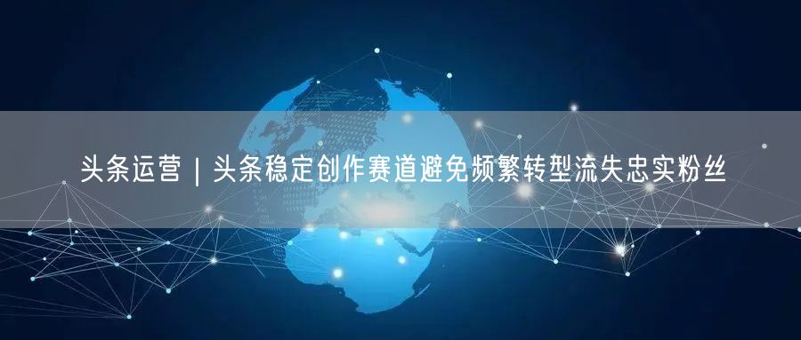 头条运营｜头条稳定创作赛道避免频繁转型流失忠实粉丝