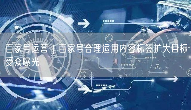 百家号运营｜百家号合理运用内容标签扩大目标受众曝光