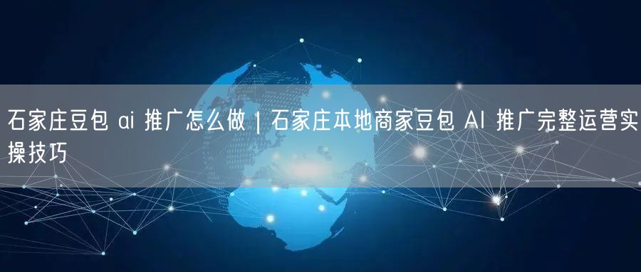 石家庄豆包 ai 推广怎么做｜石家庄本地商家豆包 AI 推广完整运营实操技巧
