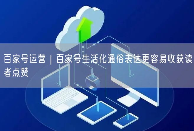 百家号运营｜百家号生活化通俗表达更容易收获读者点赞