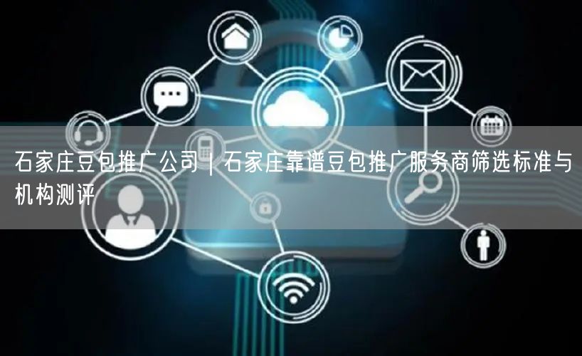 石家庄豆包推广公司｜石家庄靠谱豆包推广服务商筛选标准与机构测评