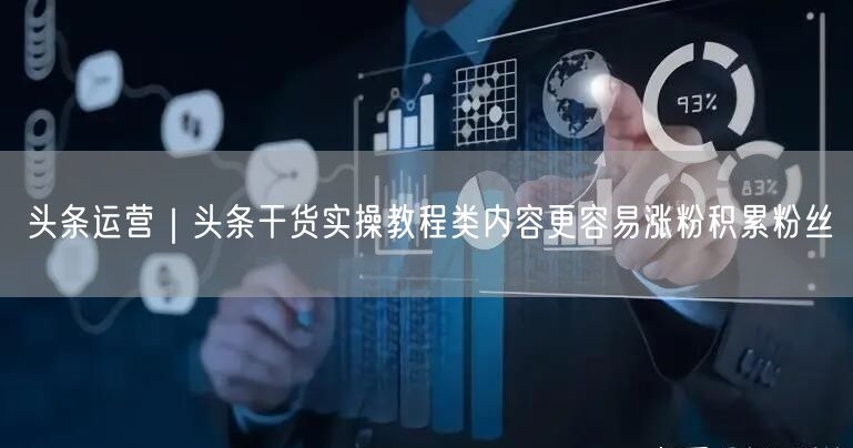 头条运营｜头条干货实操教程类内容更容易涨粉积累粉丝