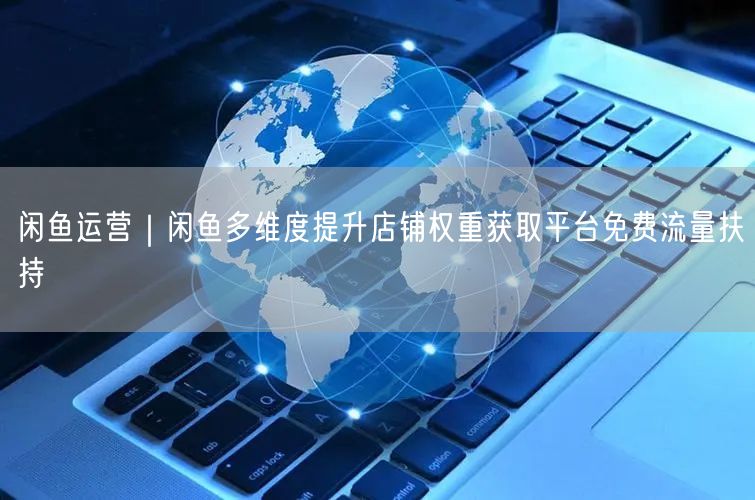 闲鱼运营｜闲鱼多维度提升店铺权重获取平台免费流量扶持