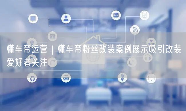 懂车帝运营｜懂车帝粉丝改装案例展示吸引改装爱好者关注