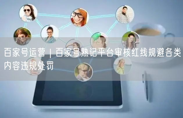 百家号运营｜百家号熟记平台审核红线规避各类内容违规处罚