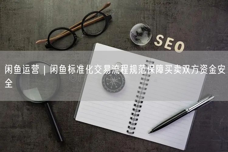 闲鱼运营｜闲鱼标准化交易流程规范保障买卖双方资金安全