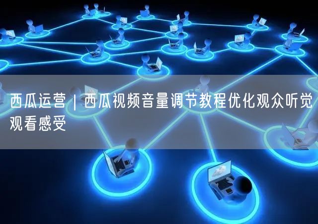 西瓜运营｜西瓜视频音量调节教程优化观众听觉观看感受