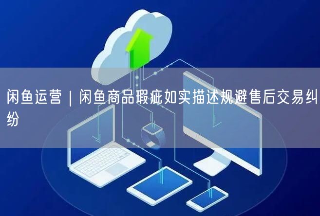闲鱼运营｜闲鱼商品瑕疵如实描述规避售后交易纠纷