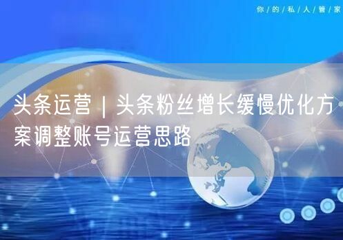 头条运营｜头条粉丝增长缓慢优化方案调整账号运营思路