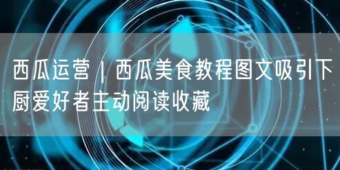西瓜运营｜西瓜美食教程图文吸引下厨爱好者主动阅读收藏