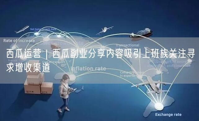 西瓜运营｜西瓜副业分享内容吸引上班族关注寻求增收渠道