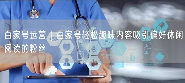 百家号运营｜百家号轻松趣味内容吸引偏好休闲阅读的粉丝