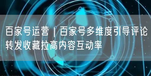 百家号运营｜百家号多维度引导评论转发收藏拉高内容互动率