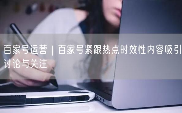 百家号运营｜百家号紧跟热点时效性内容吸引讨论与关注