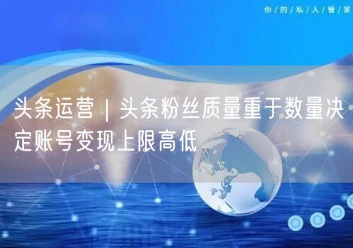 头条运营｜头条粉丝质量重于数量决定账号变现上限高低