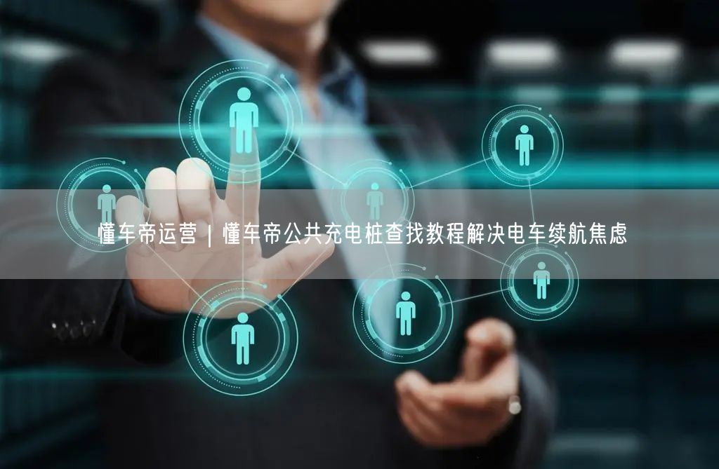 懂车帝运营｜懂车帝公共充电桩查找教程解决电车续航焦虑