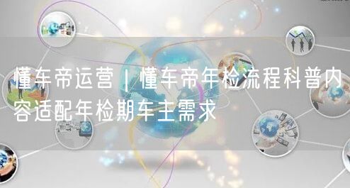 懂车帝运营｜懂车帝年检流程科普内容适配年检期车主需求