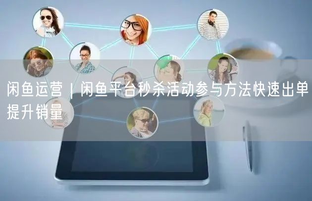 闲鱼运营｜闲鱼平台秒杀活动参与方法快速出单提升销量