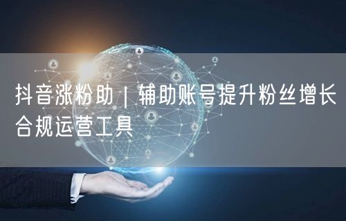抖音涨粉助|辅助账号提升粉丝增长合规运营工具