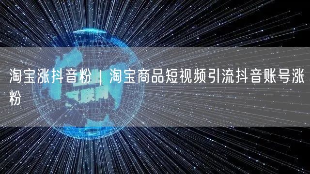 淘宝涨抖音粉|淘宝商品短视频引流抖音账号涨粉