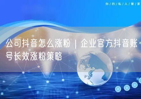公司抖音怎么涨粉|企业官方抖音账号长效涨粉策略