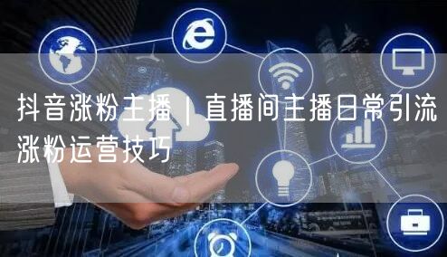 抖音涨粉主播|直播间主播日常引流涨粉运营技巧