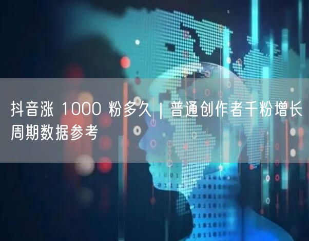 抖音涨 1000 粉多久|普通创作者千粉增长周期数据参考