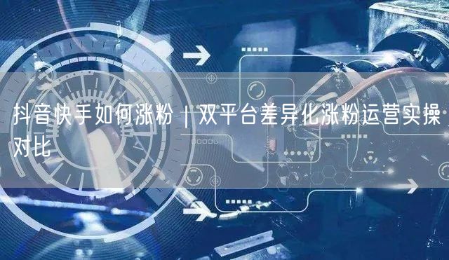 抖音快手如何涨粉|双平台差异化涨粉运营实操对比