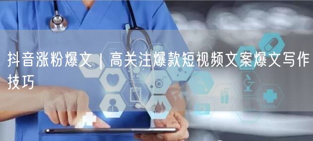 抖音涨粉爆文|高关注爆款短视频文案爆文写作技巧