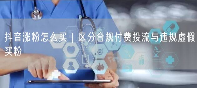 抖音涨粉怎么买|区分合规付费投流与违规虚假买粉