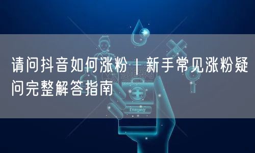 请问抖音如何涨粉|新手常见涨粉疑问完整解答指南