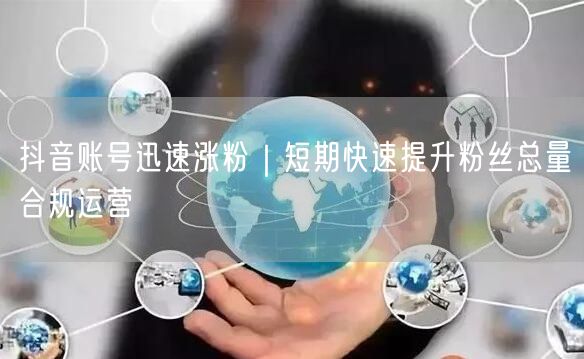 抖音账号迅速涨粉|短期快速提升粉丝总量合规运营