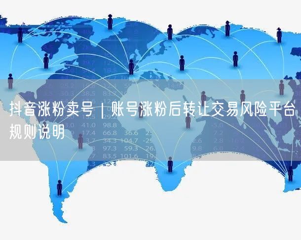 抖音涨粉卖号|账号涨粉后转让交易风险平台规则说明