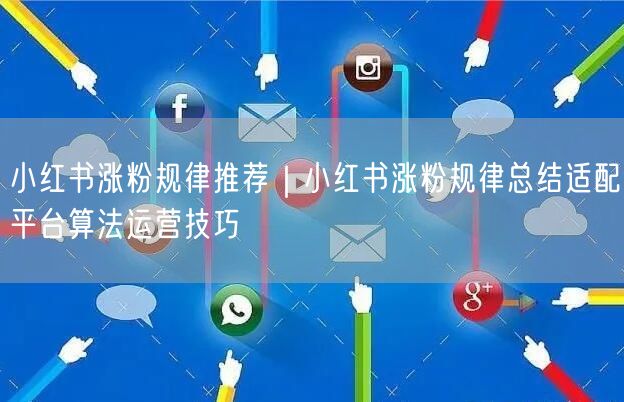 小红书涨粉规律推荐|小红书涨粉规律总结适配平台算法运营技巧