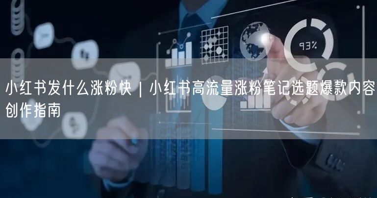 小红书发什么涨粉快|小红书高流量涨粉笔记选题爆款内容创作指南