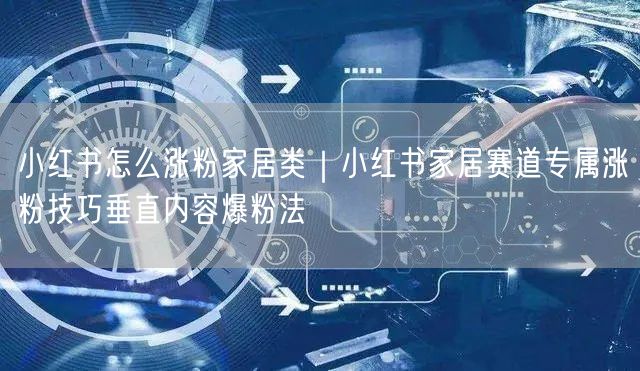 小红书怎么涨粉家居类|小红书家居赛道专属涨粉技巧垂直内容爆粉法