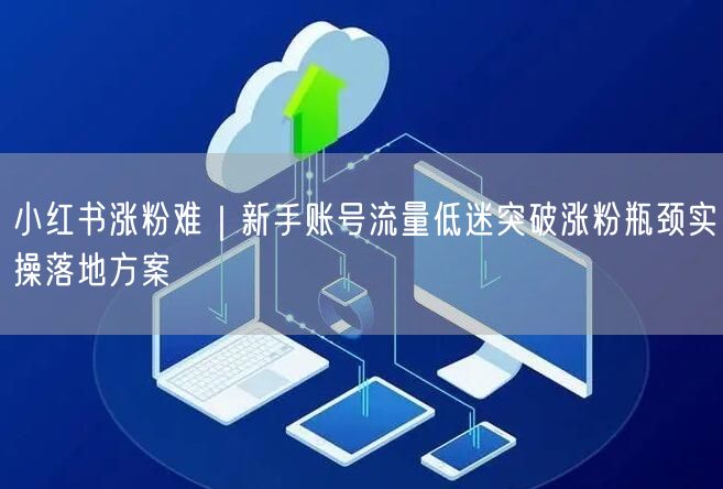 小红书涨粉难？新手突破流量瓶颈的实操运营方案