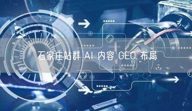石家庄站群：AI内容生成助力GEO布局实操指南