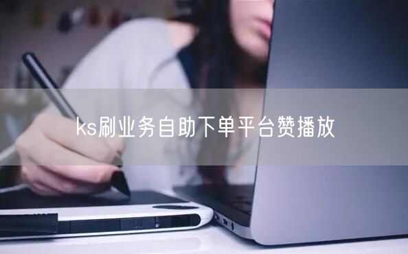 ks刷业务自助下单平台赞播放