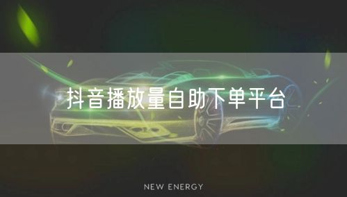 抖音播放量自助下单平台