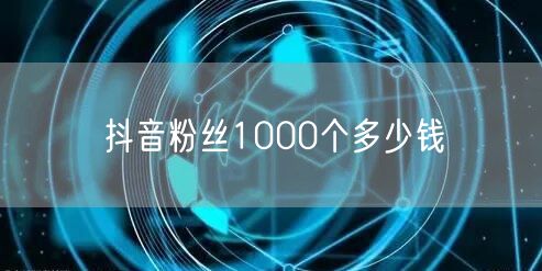 抖音粉丝1000个多少钱