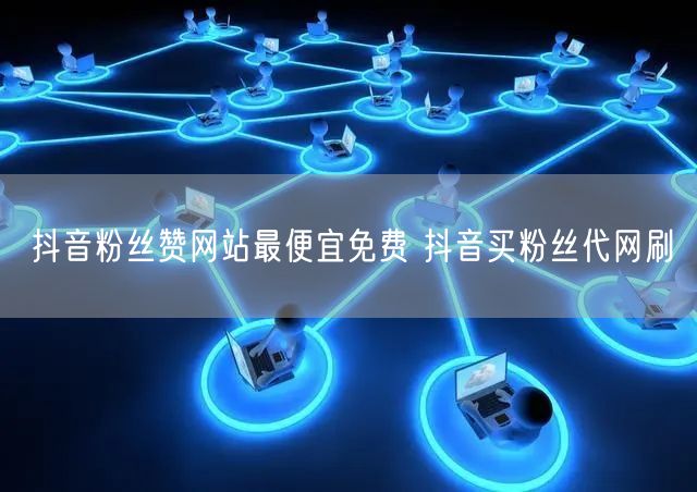 抖音粉丝赞网站最便宜免费 抖音买粉丝代网刷