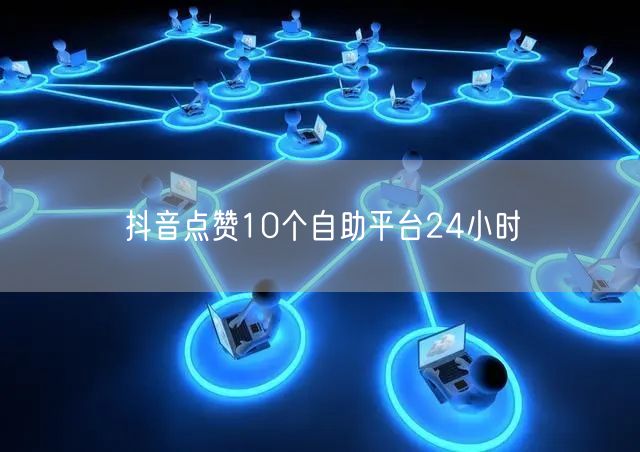 抖音点赞10个自助平台24小时