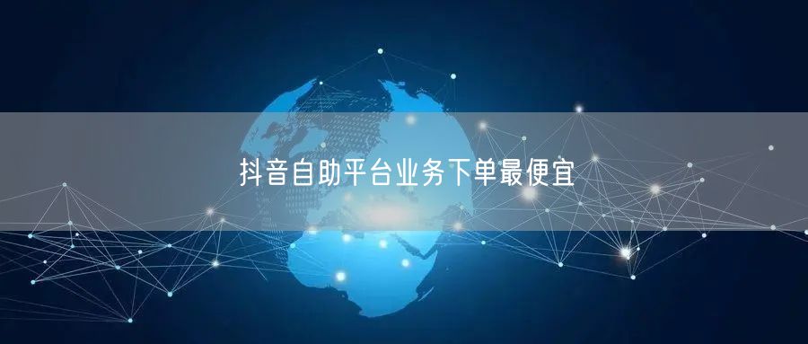 抖音自助平台业务下单最便宜
