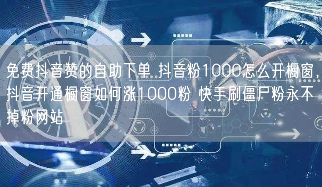 免费抖音赞的自助下单 抖音粉1000怎么开橱窗，抖音开通橱窗如何涨1000粉 快手刷僵尸粉永不掉粉网站