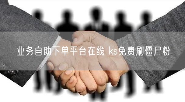 业务自助下单平台在线 ks免费刷僵尸粉