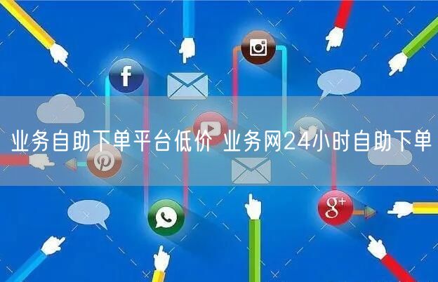 业务自助下单平台低价 业务网24小时自助下单