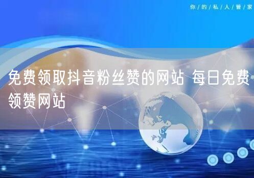 免费领取抖音粉丝赞的网站 每日免费领赞网站